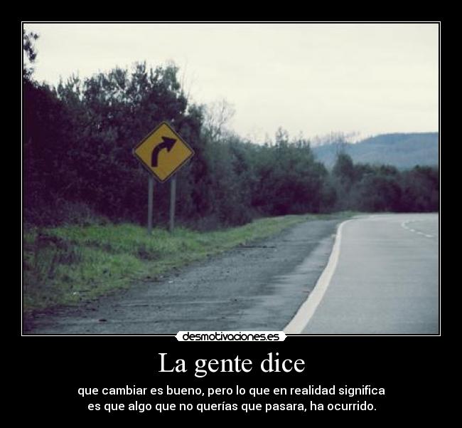 La gente dice - que cambiar es bueno, pero lo que en realidad significa
es que algo que no querías que pasara, ha ocurrido.