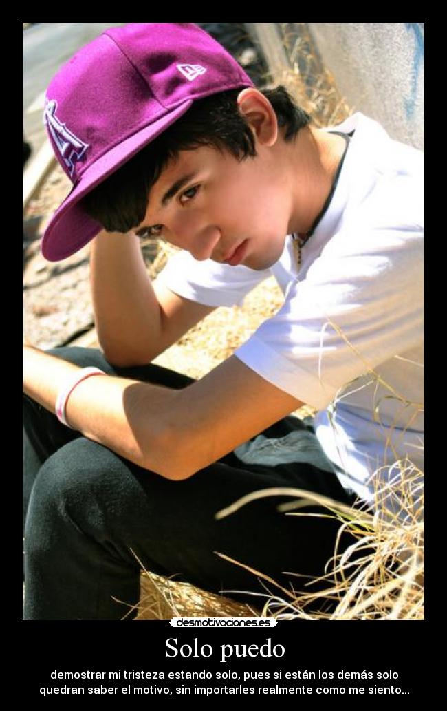 Solo puedo - demostrar mi tristeza estando solo, pues si están los demás solo
quedran saber el motivo, sin importarles realmente como me siento...