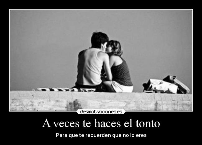 A veces te haces el tonto - Para que te recuerden que no lo eres