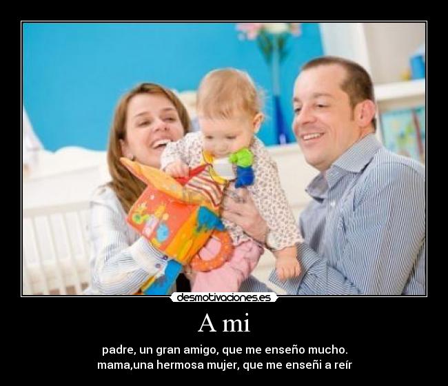 A mi - padre, un gran amigo, que me enseño mucho.
mama,una hermosa mujer, que me enseñi a reír