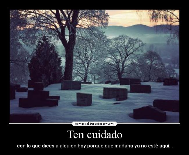 Ten cuidado - con lo que dices a alguien hoy porque que mañana ya no esté aquí...