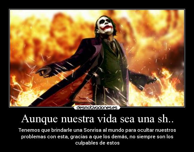 Aunque nuestra vida sea una sh.. - Tenemos que brindarle una Sonrisa al mundo para ocultar nuestros
problemas con esta, gracias a que los demás, no siempre son los
culpables de estos