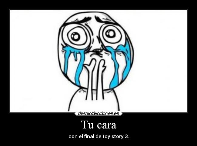 Tu cara - con el final de toy story 3.