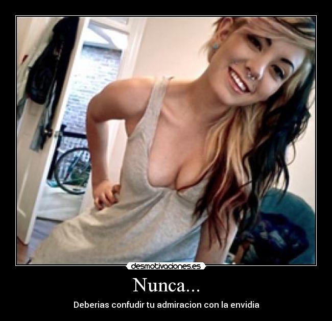 Nunca... - Deberias confudir tu admiracion con la envidia