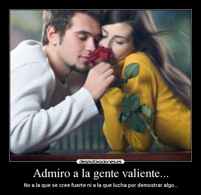 Admiro a la gente valiente... - No a la que se cree fuerte ni a la que lucha por demostrar algo...