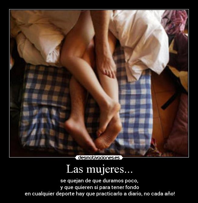 Las mujeres... - se quejan de que duramos poco,
y que quieren si para tener fondo
en cualquier deporte hay que practicarlo a diario, no cada año!