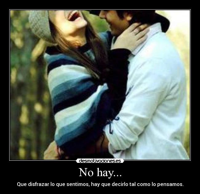 No hay... - Que disfrazar lo que sentimos, hay que decirlo tal como lo pensamos.