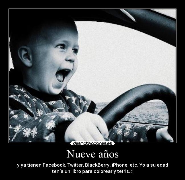 Nueve años - y ya tienen Facebook, Twitter, BlackBerry, iPhone, etc. Yo a su edad
tenía un libro para colorear y tetris. :|