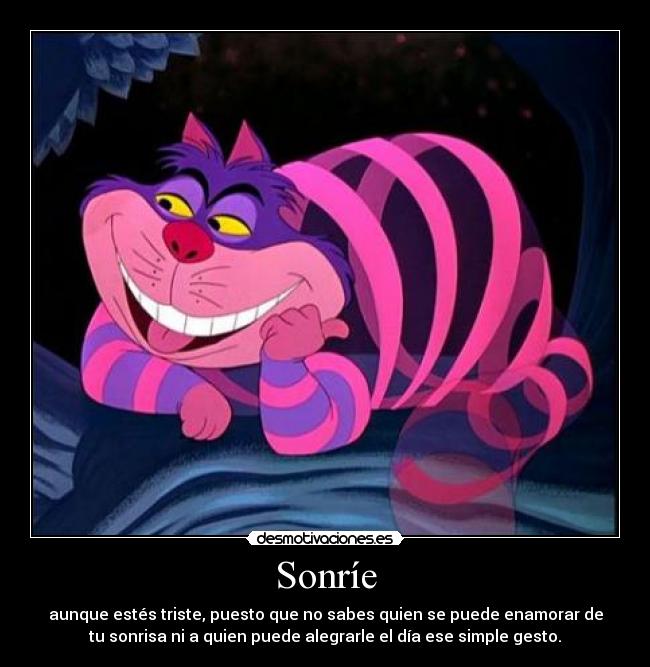 Sonríe - aunque estés triste, puesto que no sabes quien se puede enamorar de
tu sonrisa ni a quien puede alegrarle el día ese simple gesto.