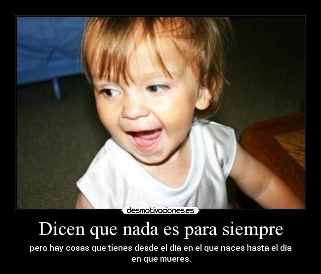 Dicen que nada es para siempre - pero hay cosas que tienes desde el día en el que naces hasta el día en que mueres.