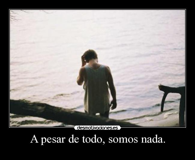 A pesar de todo, somos nada. - 