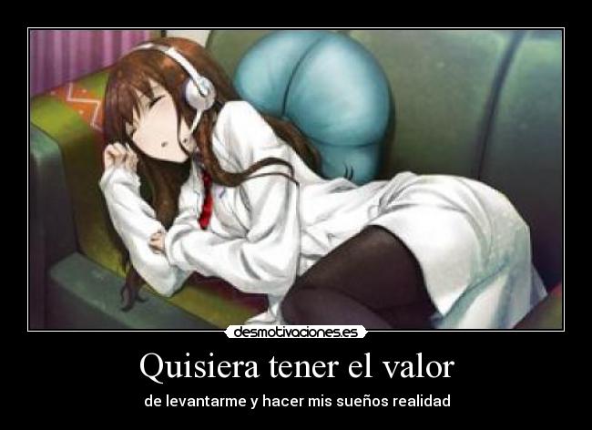 Quisiera tener el valor - de levantarme y hacer mis sueños realidad