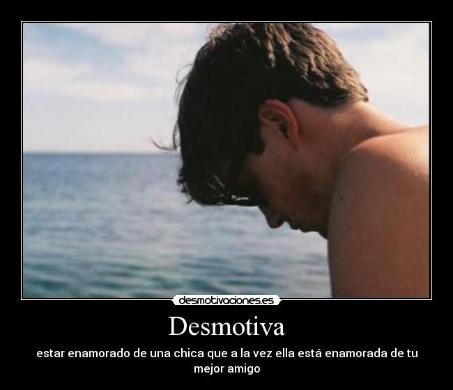 Desmotiva - estar enamorado de una chica que a la vez ella está enamorada de tu mejor amigo