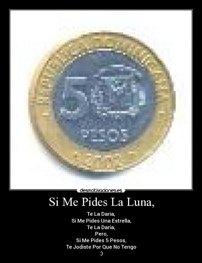 Si Me Pides La Luna, - Te La Daria,
Si Me Pides Una Estrella,
Te La Daria,
Pero,
Si Me Pides 5 Pesos,
Te Jodiste Por Que No Tengo
:)
