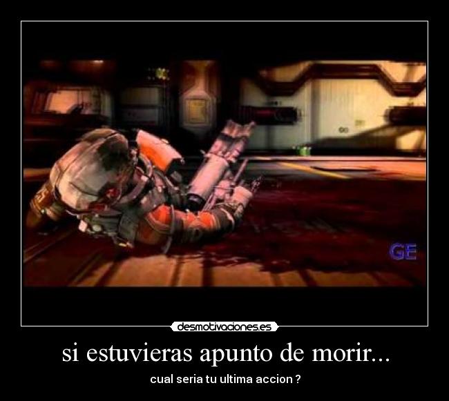 si estuvieras apunto de morir... - cual seria tu ultima accion ?