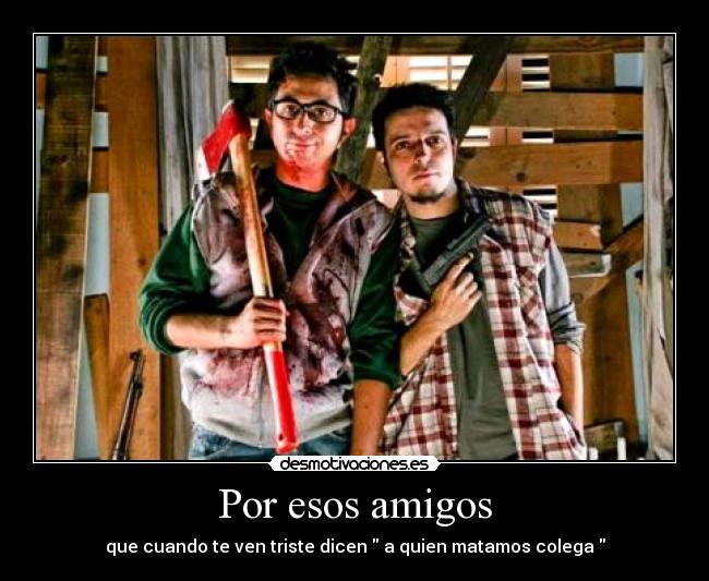 Por esos amigos - que cuando te ven triste dicen a quien matamos colega