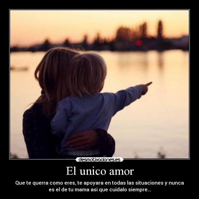 El unico amor - Que te querra como eres, te apoyara en todas las situaciones y nunca
es el de tu mama asi que cuidalo siempre...