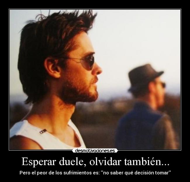Esperar duele, olvidar también... - Pero el peor de los sufrimientos es: no saber qué decisión tomar