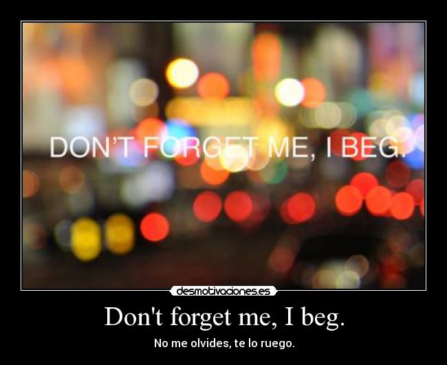 Dont forget me, I beg. - 