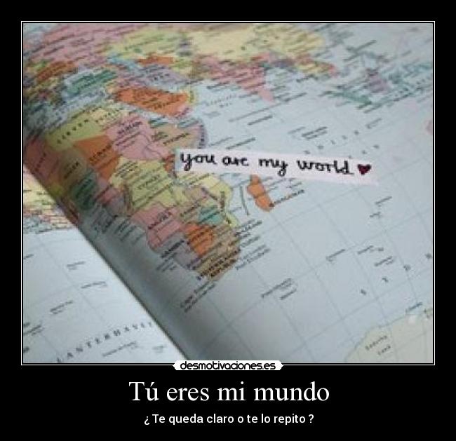 Tú eres mi mundo - ¿ Te queda claro o te lo repito ?
