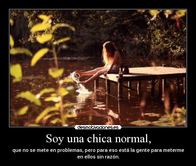 Soy una chica normal, - que no se mete en problemas, pero para eso está la gente para meterme
en ellos sin razón.
