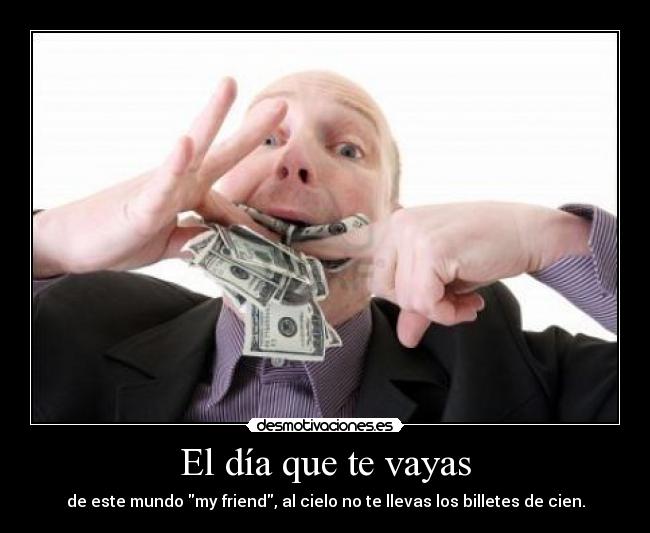 El día que te vayas - de este mundo my friend, al cielo no te llevas los billetes de cien.