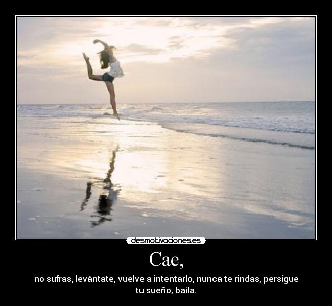 Cae, - no sufras, levántate, vuelve a intentarlo, nunca te rindas, persigue tu sueño, baila.
