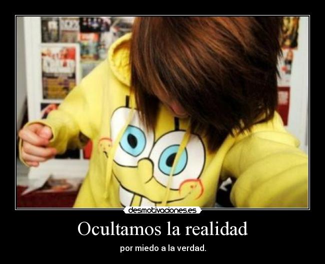 Ocultamos la realidad - por miedo a la verdad.