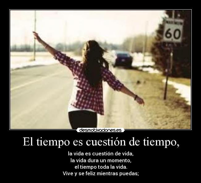 El tiempo es cuestión de tiempo, - la vida es cuestión de vida,
la vida dura un momento,
el tiempo toda la vida.
Vive y se feliz mientras puedas;