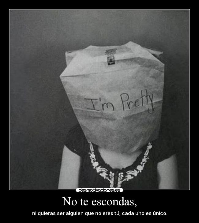 No te escondas, - ni quieras ser alguien que no eres tú, cada uno es único.