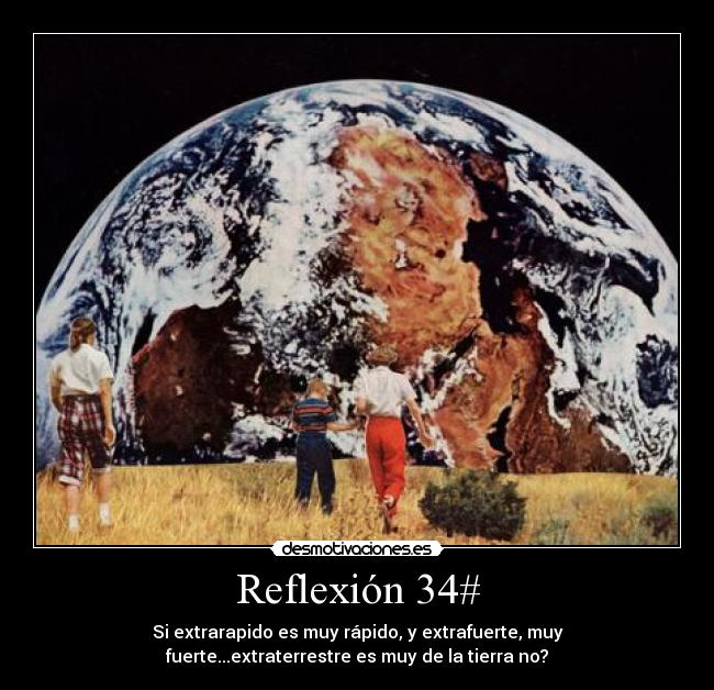 Reflexión 34# - Si extrarapido es muy rápido, y extrafuerte, muy
fuerte...extraterrestre es muy de la tierra no?