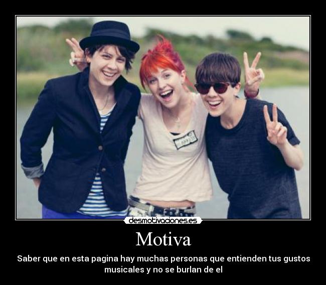 Motiva - Saber que en esta pagina hay muchas personas que entienden tus gustos
musicales y no se burlan de el