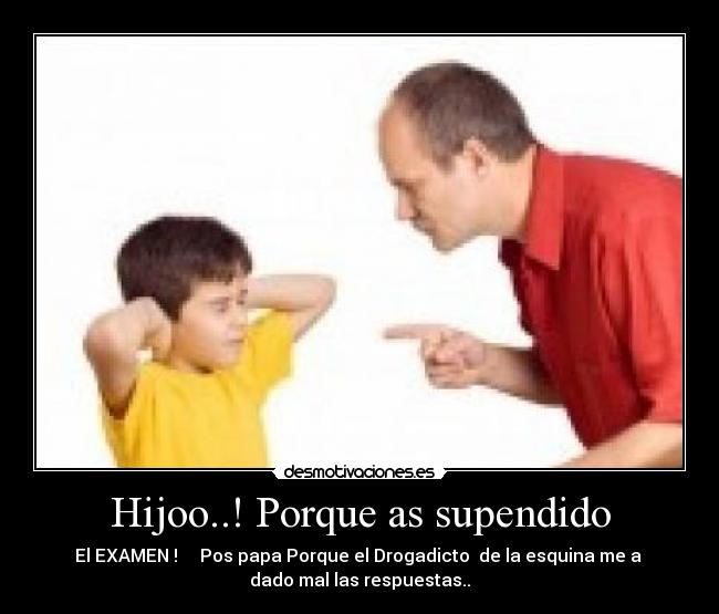 Hijoo..! Porque as supendido - El EXAMEN !     Pos papa Porque el Drogadicto  de la esquina me a 
dado mal las respuestas..