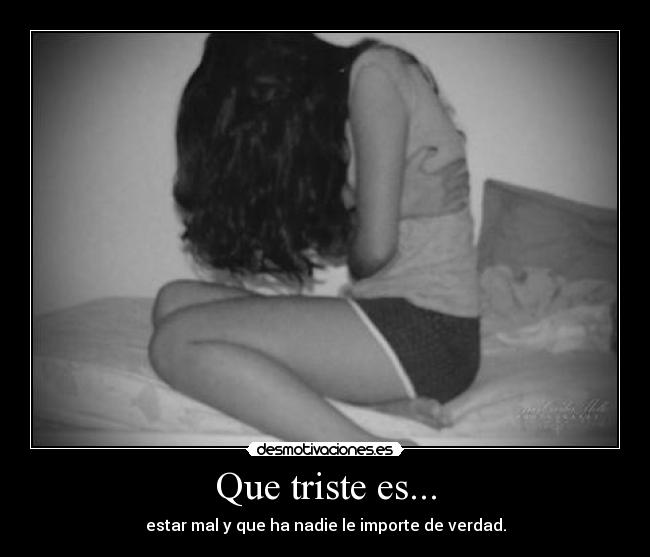 Que triste es... - estar mal y que ha nadie le importe de verdad.