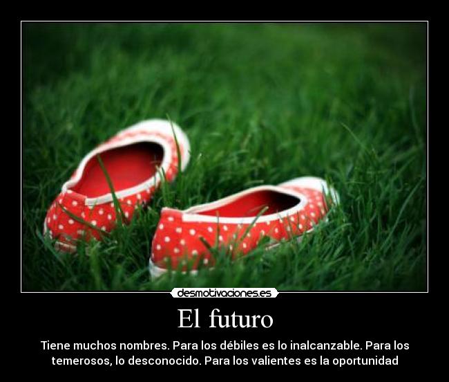 El futuro - Tiene muchos nombres. Para los débiles es lo inalcanzable. Para los
temerosos, lo desconocido. Para los valientes es la oportunidad