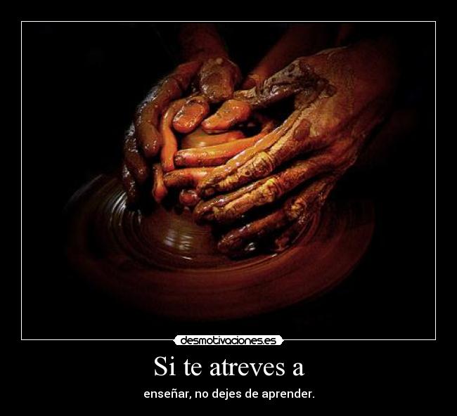 Si te atreves a - enseñar, no dejes de aprender.