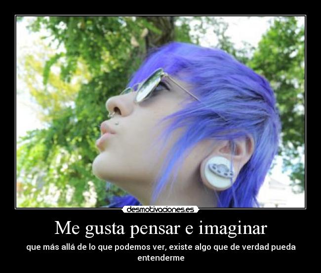 Me gusta pensar e imaginar - que más allá de lo que podemos ver, existe algo que de verdad pueda entenderme