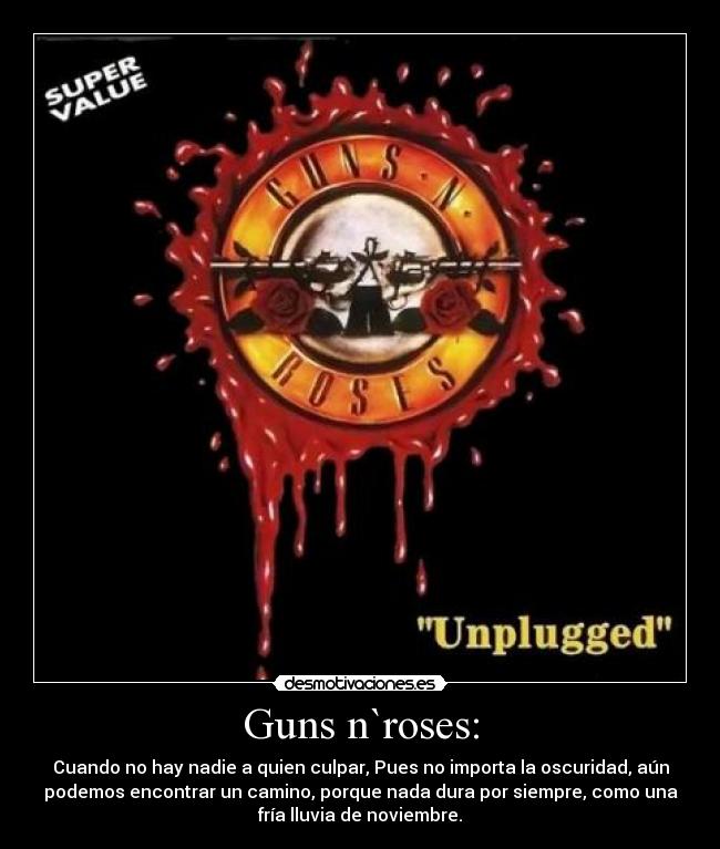 Guns n`roses: - Cuando no hay nadie a quien culpar, Pues no importa la oscuridad, aún
podemos encontrar un camino, porque nada dura por siempre, como una
fría lluvia de noviembre.