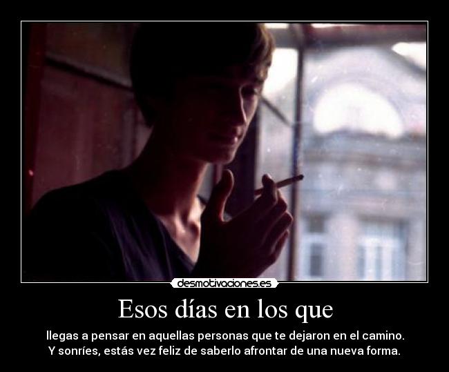 Esos días en los que - llegas a pensar en aquellas personas que te dejaron en el camino.
Y sonríes, estás vez feliz de saberlo afrontar de una nueva forma.