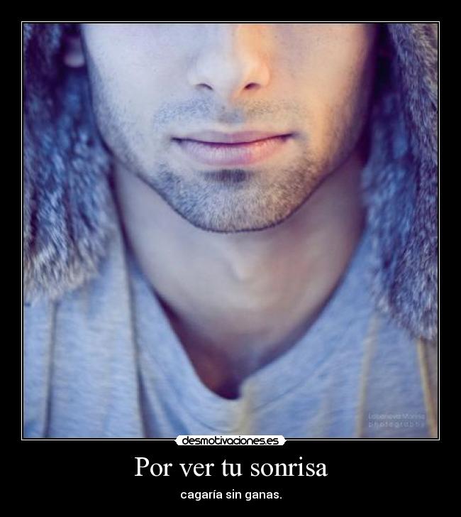 Por ver tu sonrisa - cagaría sin ganas.