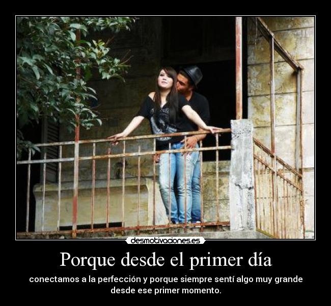 Porque desde el primer día - conectamos a la perfección y porque siempre sentí algo muy grande
desde ese primer momento.