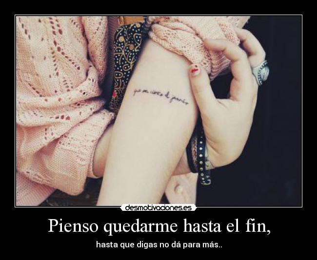 Pienso quedarme hasta el fin, - hasta que digas no dá para más..