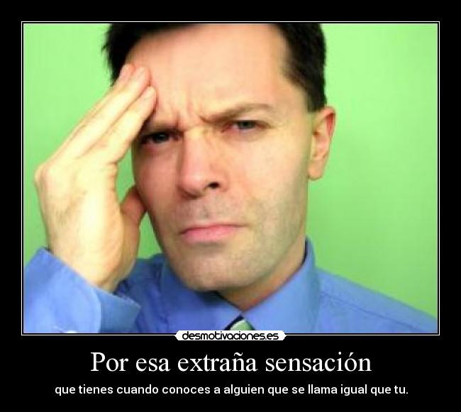 Por esa extraña sensación - que tienes cuando conoces a alguien que se llama igual que tu.