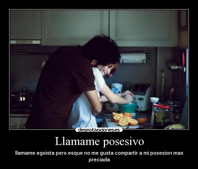 Llamame posesivo - llamame egoista pero esque no me gusta compartir a mi posesion mas preciada