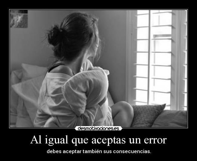 Al igual que aceptas un error - debes aceptar también sus consecuencias.