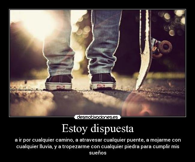 Estoy dispuesta - a ir por cualquier camino, a atravesar cualquier puente, a mojarme con
cualquier lluvia, y a tropezarme con cualquier piedra para cumplir mis
sueños