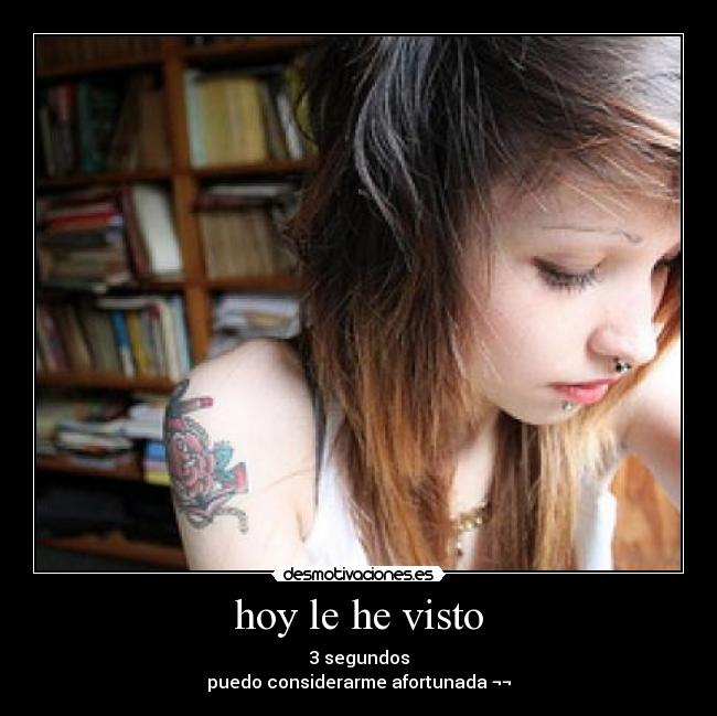 hoy le he visto - 3 segundos
puedo considerarme afortunada ¬¬