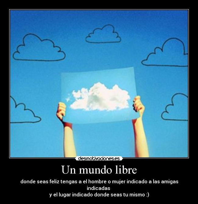 Un mundo libre - donde seas feliz tengas a el hombre o mujer indicado a las amigas indicadas 
y el lugar indicado donde seas tu mismo :)