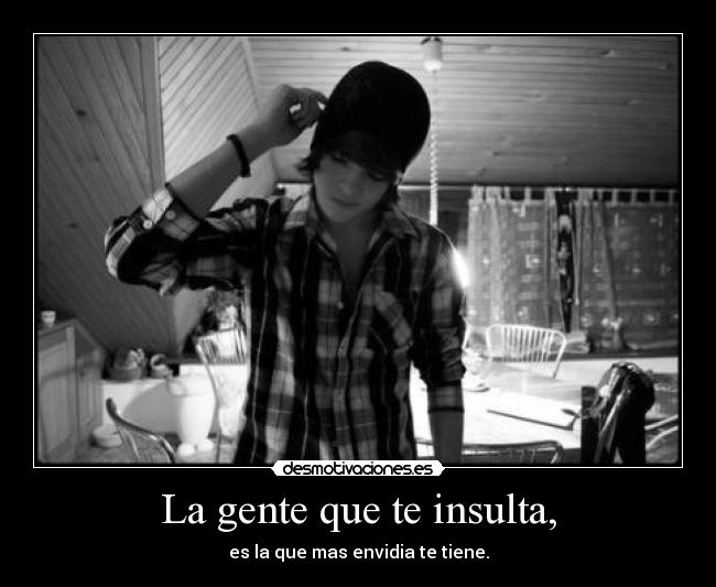 La gente que te insulta, -