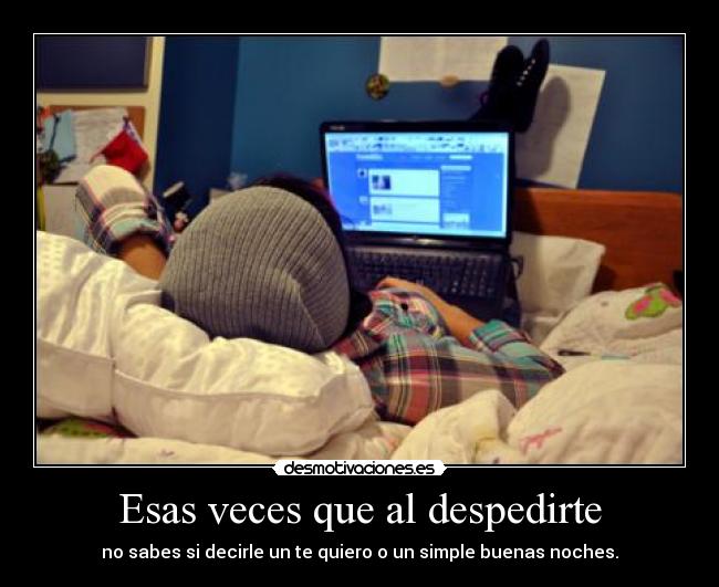 Esas veces que al despedirte - no sabes si decirle un te quiero o un simple buenas noches.